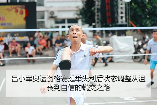 吕小军奥运资格赛挺举失利后状态调整从沮丧到自信的蜕变之路