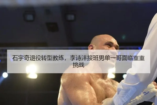 石宇奇退役转型教练，李诗沣接班男单一哥面临重重挑战